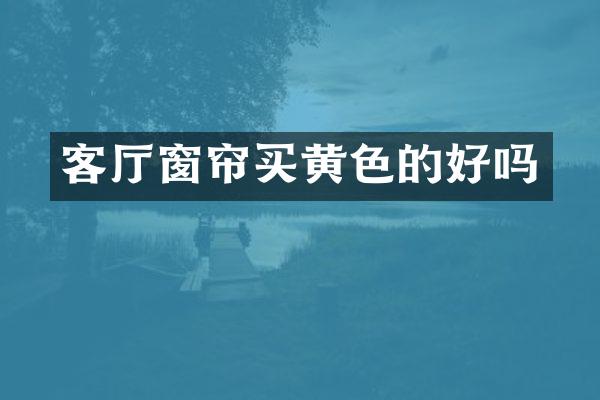 客厅窗帘买黄色的好吗