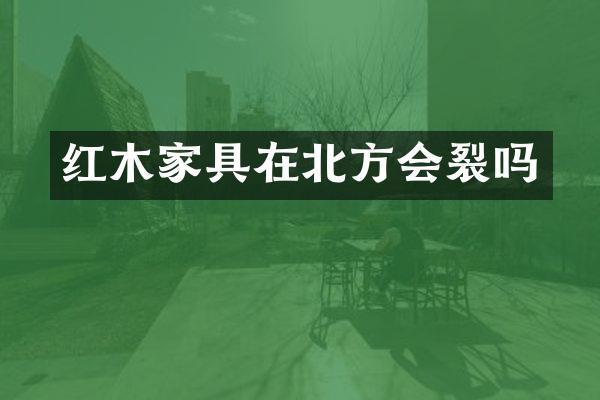 红木家具在北方会裂吗