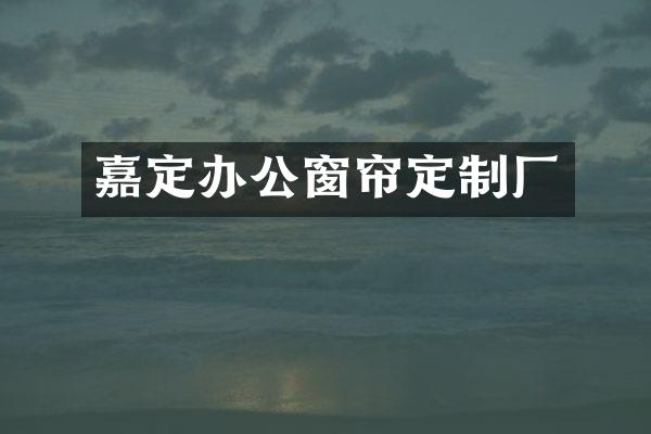 嘉定办公窗帘定制厂