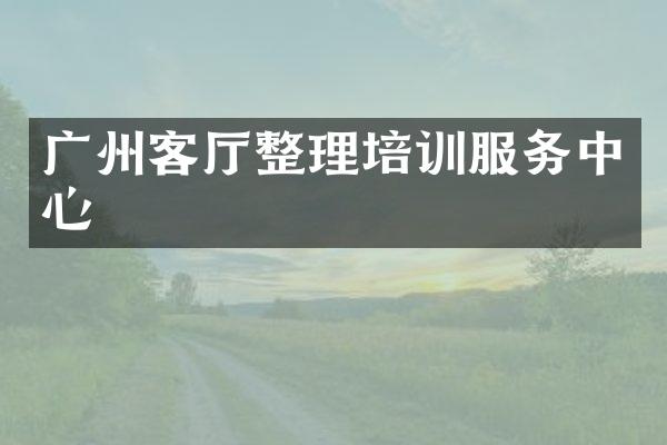广州客厅整理培训服务中心