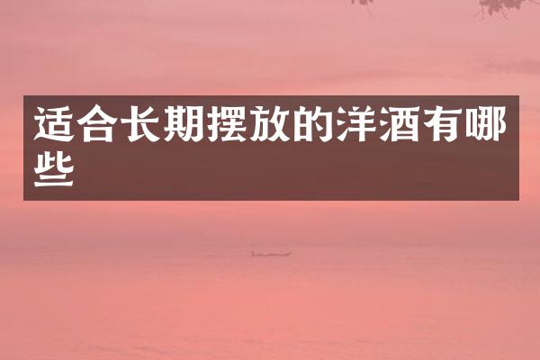 适合长期摆放的洋酒有哪些