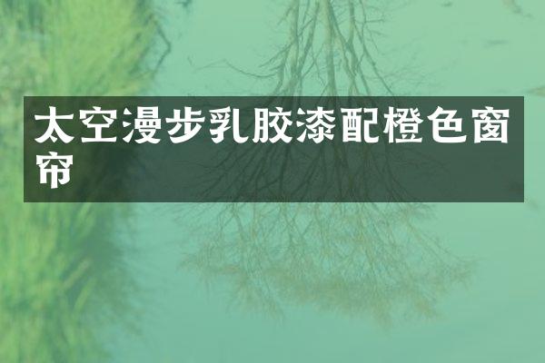 太空漫步乳胶漆配橙色窗帘