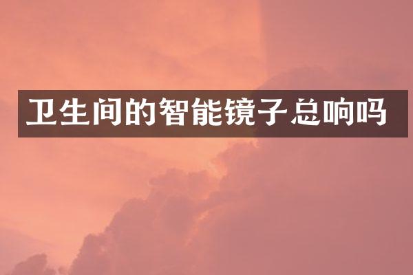 卫生间的智能镜子总响吗