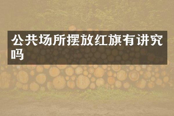 公共场所摆放红旗有讲究吗