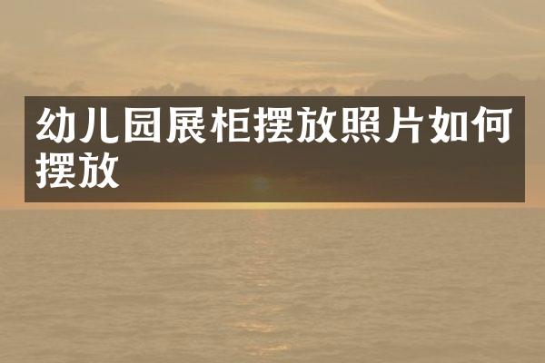 幼儿园展柜摆放照片如何摆放