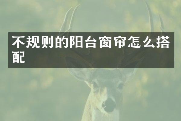 不规则的阳台窗帘怎么搭配