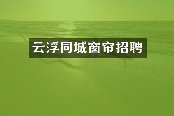 云浮同城窗帘招聘