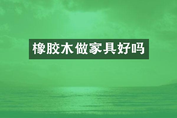 橡胶木做家具好吗