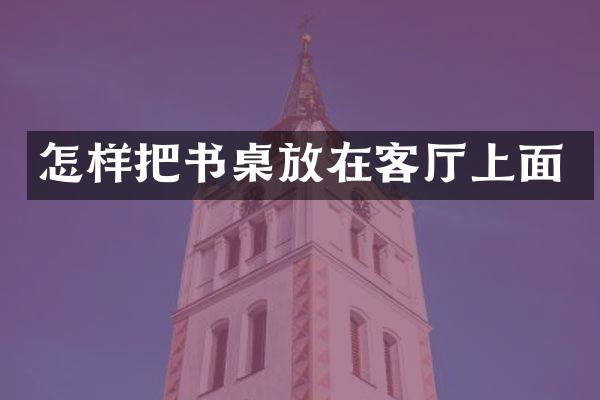 怎样把书桌放在客厅上面