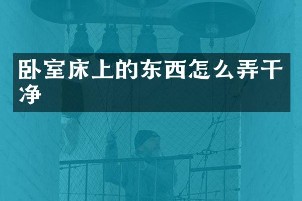 卧室床上的东西怎么弄干净