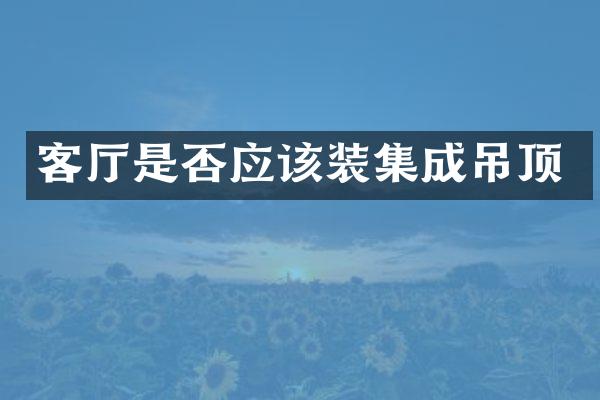 客厅是否应该装集成吊顶