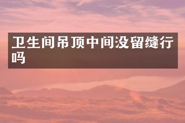 卫生间吊顶中间没留缝行吗