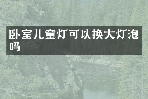 卧室儿童灯可以换大灯泡吗