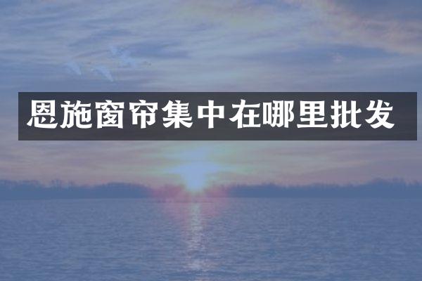 恩施窗帘集中在哪里批发