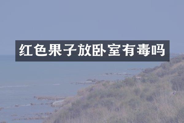 红色果子放卧室有毒吗