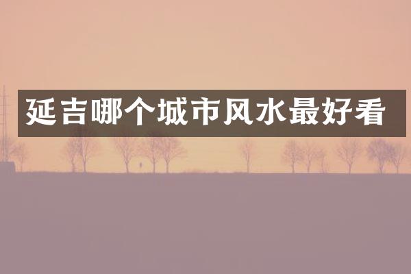 延吉哪个城市风水最好看