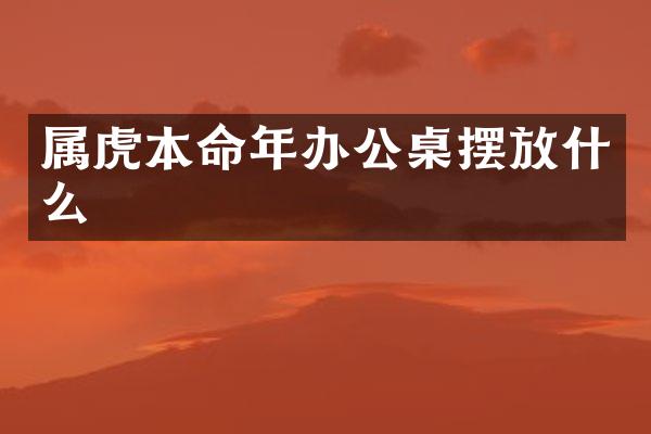 属虎本命年办公桌摆放什么