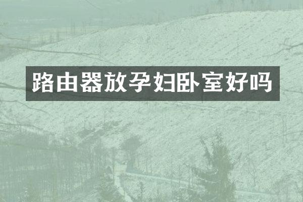 路由器放孕妇卧室好吗