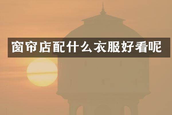 窗帘店配什么衣服好看呢