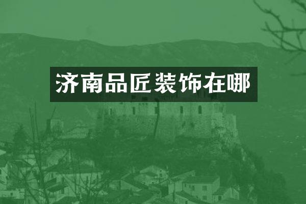济南品匠装饰在哪