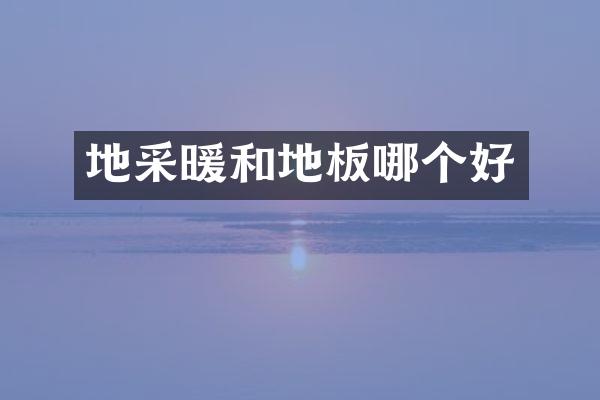 地采暖和地板哪个好