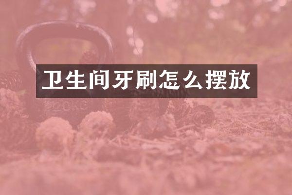 卫生间牙刷怎么摆放