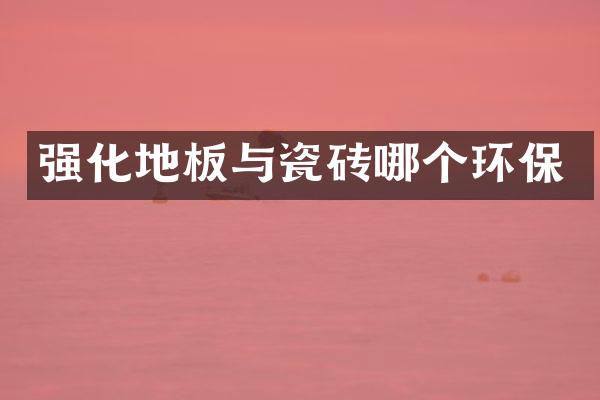 强化地板与瓷砖哪个环保