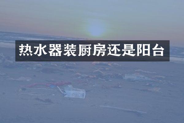 热水器装厨房还是阳台