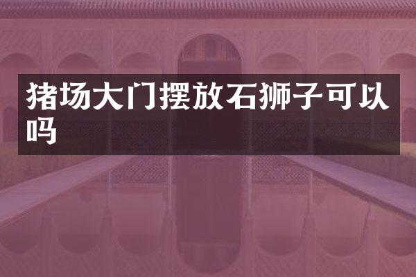 猪场大门摆放石狮子可以吗
