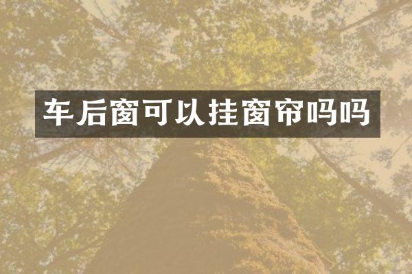 车后窗可以挂窗帘吗吗