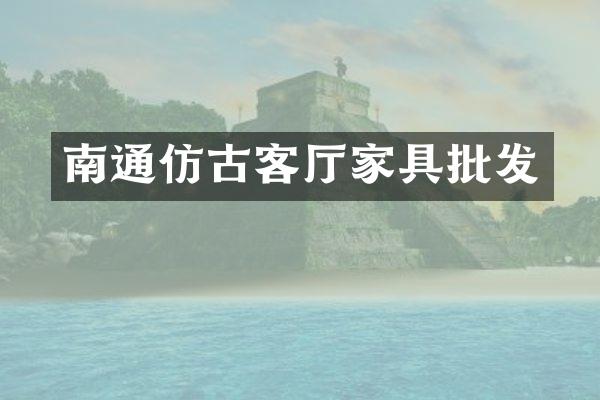 南通仿古客厅家具批发