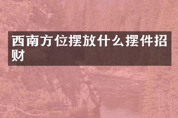 西南方位摆放什么摆件招财
