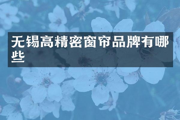 无锡高精密窗帘品牌有哪些