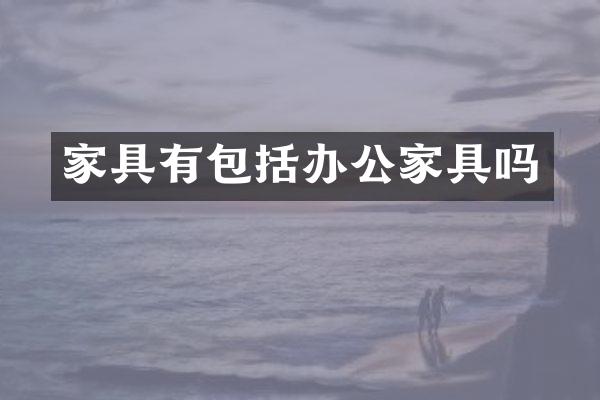 家具有包括办公家具吗