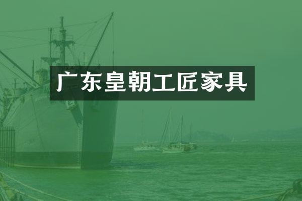 广东皇朝工匠家具