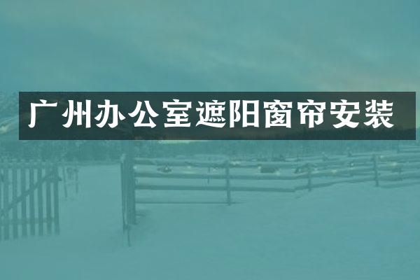 广州办公室遮阳窗帘安装