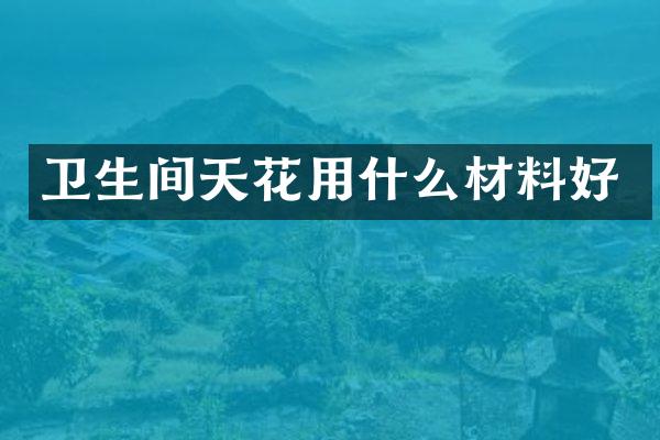 卫生间天花用什么材料好