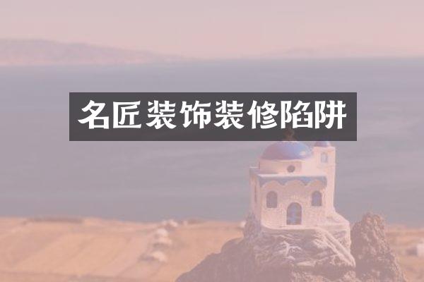 名匠装饰装修陷阱