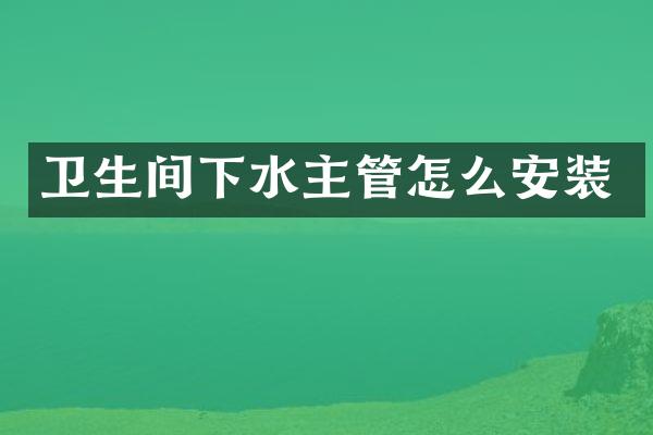 卫生间下水主管怎么安装