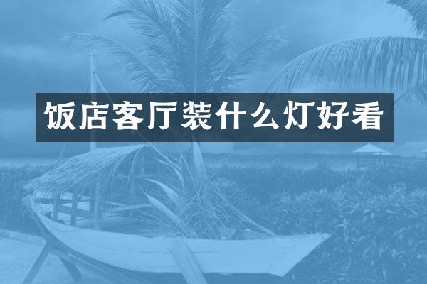 饭店客厅装什么灯好看