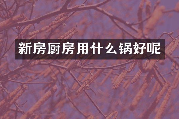 新房厨房用什么锅好呢