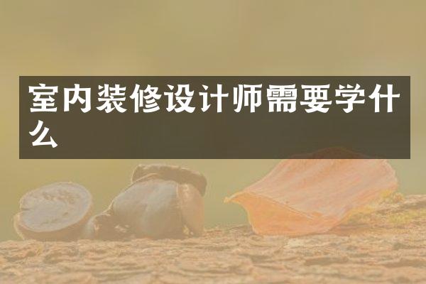 室内装修设计师需要学什么