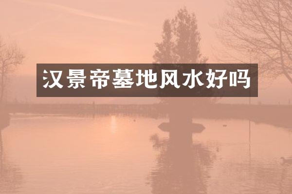 汉景帝墓地风水好吗