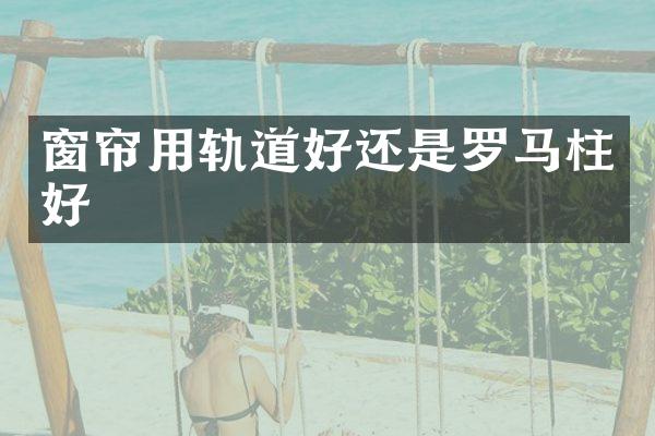 窗帘用轨道好还是罗马柱好