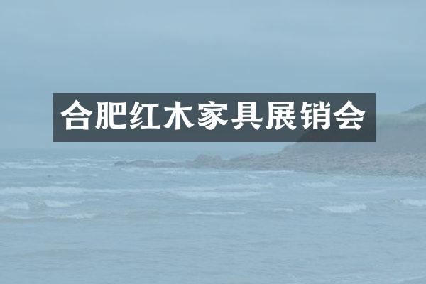 合肥红木家具展销会