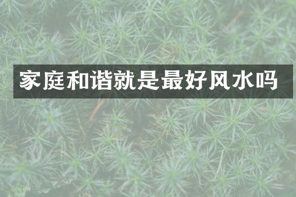 家庭和谐就是最好风水吗
