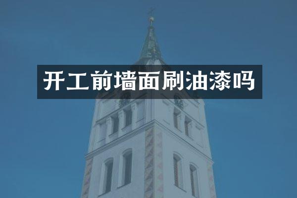 开工前墙面刷油漆吗
