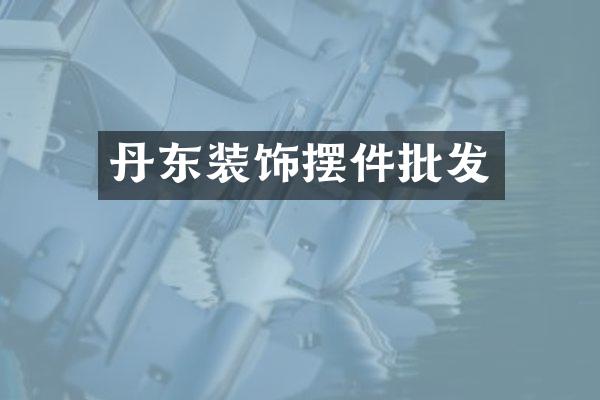 丹东装饰摆件批发