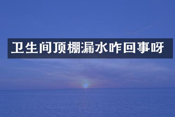 卫生间顶棚漏水咋回事呀