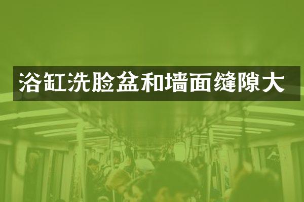 浴缸洗脸盆和墙面缝隙大